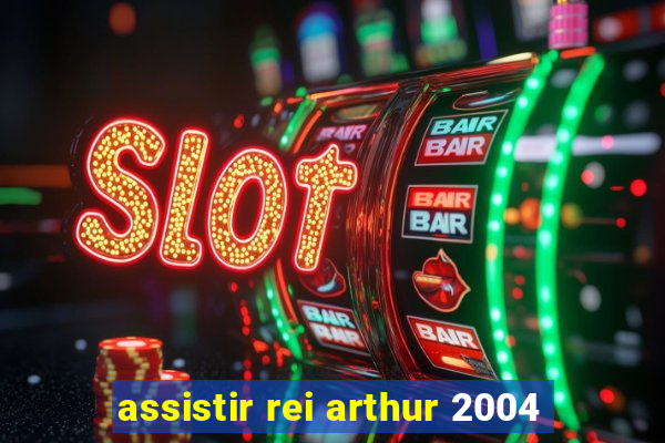 assistir rei arthur 2004